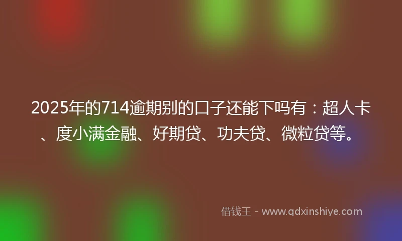 2025年的714逾期别的口子还能下吗有：超人卡、度小满金融、好期贷、功夫贷、微粒贷等。