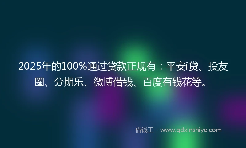 2025年的100%通过贷款正规有：平安i贷、投友圈、分期乐、微博借钱、百度有钱花等。