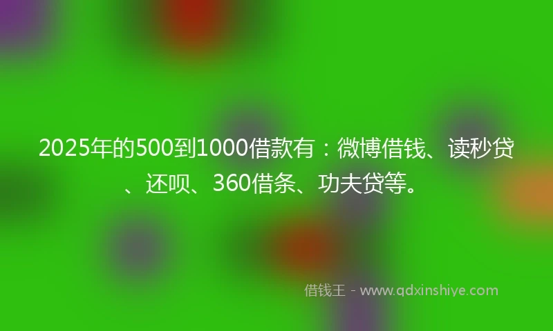 2025年的500到1000借款有：微博借钱、读秒贷、还呗、360借条、功夫贷等。