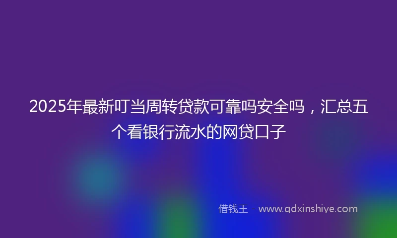 2025年最新叮当周转贷款可靠吗安全吗，汇总五个看银行流水的网贷口子