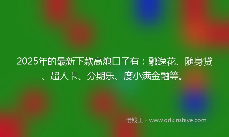 2025年的最新下款高炮口子有：融逸花、随身贷、超人卡、分期乐、度小满金融等。