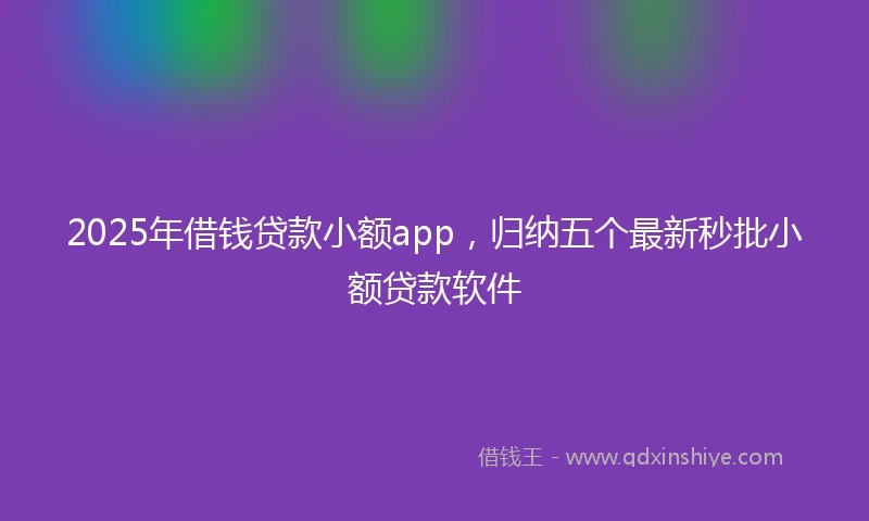 2025年借钱贷款小额app，归纳五个最新秒批小额贷款软件