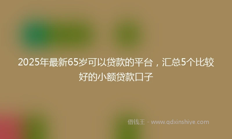 2025年最新65岁可以贷款的平台，汇总5个比较好的小额贷款口子