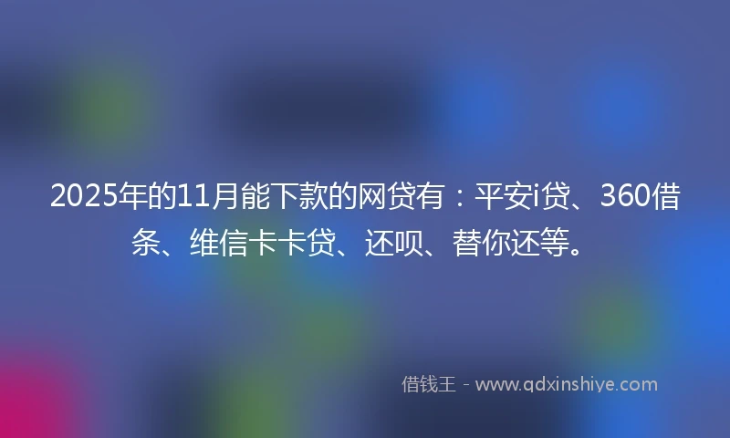 2025年的11月能下款的网贷有：平安i贷、360借条、维信卡卡贷、还呗、替你还等。