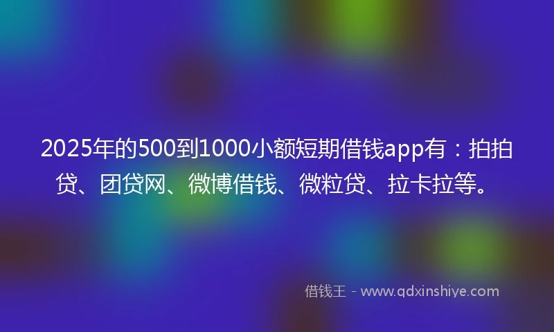2025年的500到1000小额短期借钱app有：拍拍贷、团贷网、微博借钱、微粒贷、拉卡拉等。