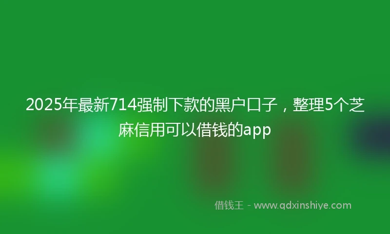 2025年最新714强制下款的黑户口子，整理5个芝麻信用可以借钱的app