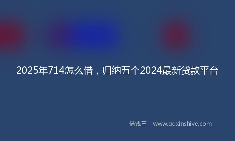 2025年714怎么借，归纳五个2024最新贷款平台