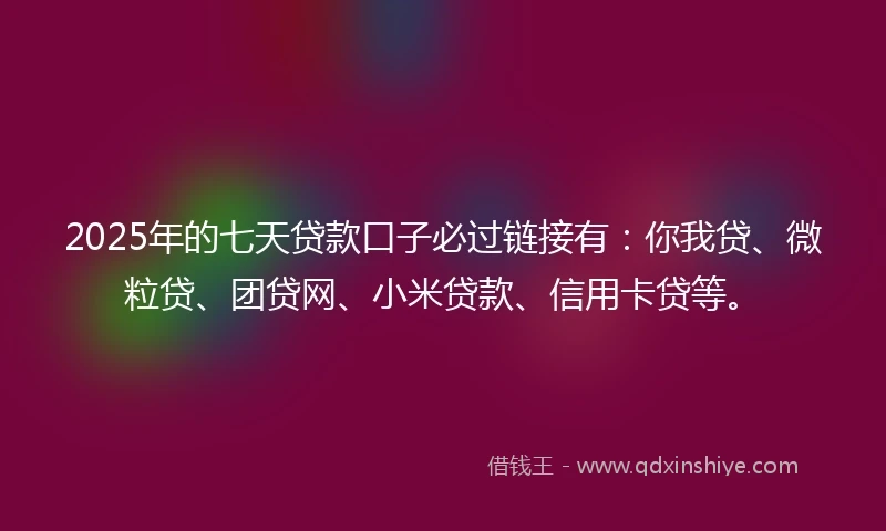 2025年的七天贷款口子必过链接有：你我贷、微粒贷、团贷网、小米贷款、信用卡贷等。