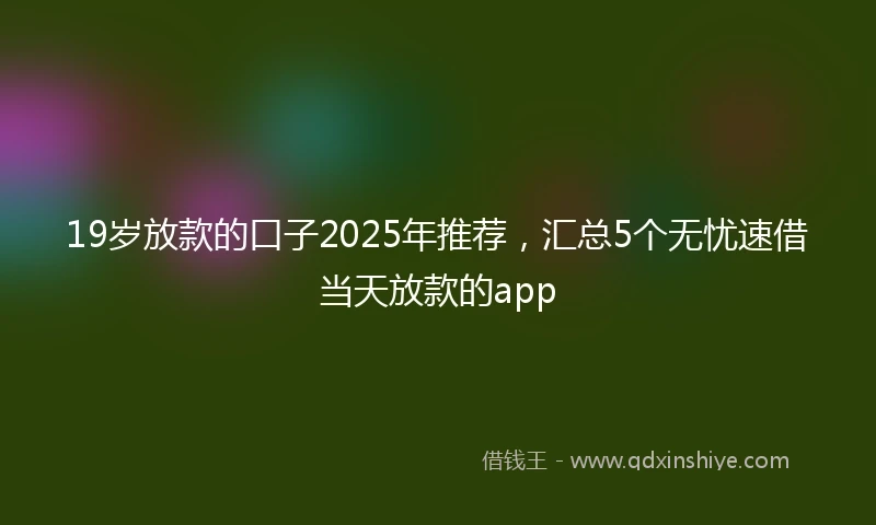19岁放款的口子2025年推荐，汇总5个无忧速借当天放款的app