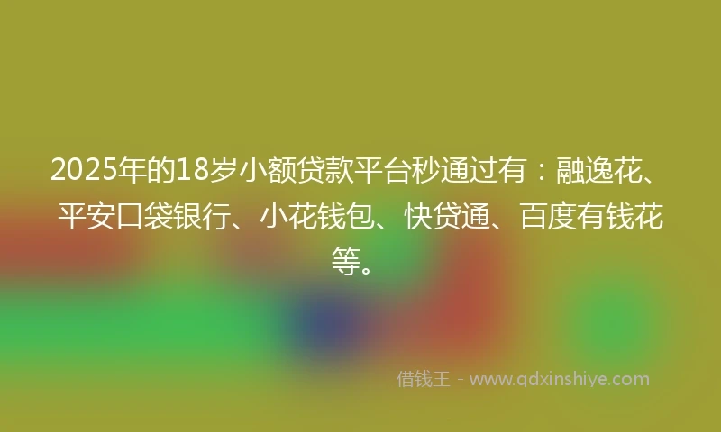 2025年的18岁小额贷款平台秒通过有：融逸花、平安口袋银行、小花钱包、快贷通、百度有钱花等。