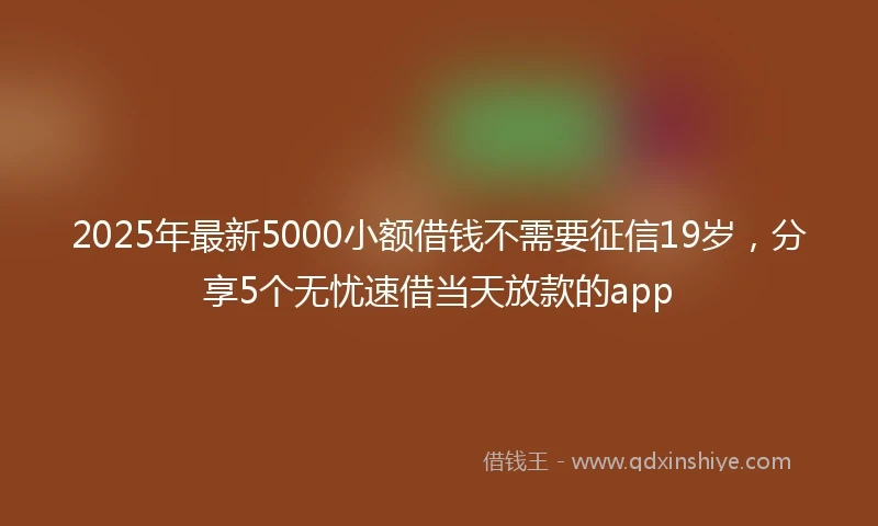 2025年最新5000小额借钱不需要征信19岁，分享5个无忧速借当天放款的app