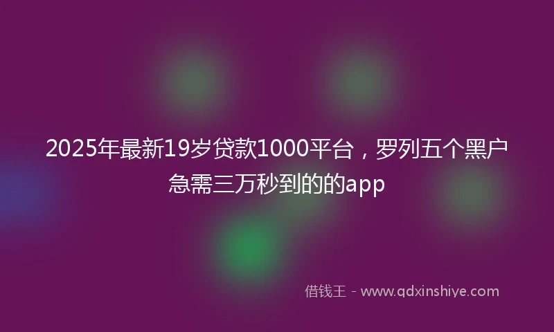 2025年最新19岁贷款1000平台，罗列五个黑户急需三万秒到的的app
