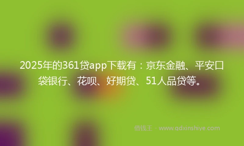 2025年的361贷app下载有：京东金融、平安口袋银行、花呗、好期贷、51人品贷等。