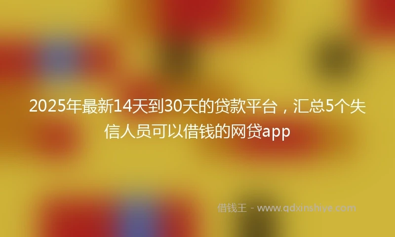 2025年最新14天到30天的贷款平台，汇总5个失信人员可以借钱的网贷app