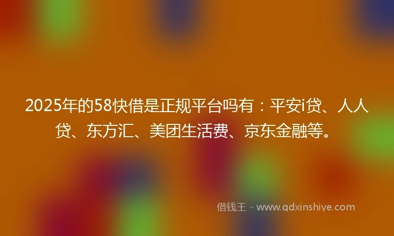 2025年的58快借是正规平台吗有：平安i贷、人人贷、东方汇、美团生活费、京东金融等。