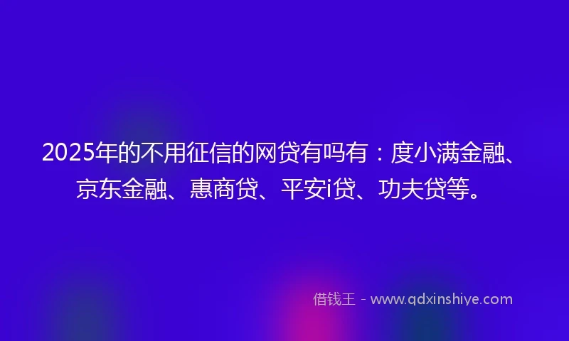 2025年的不用征信的网贷有吗有：度小满金融、京东金融、惠商贷、平安i贷、功夫贷等。