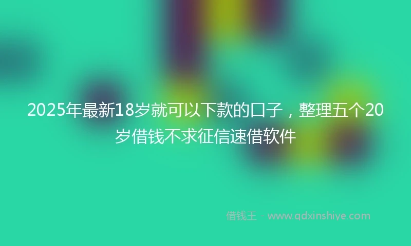 2025年最新18岁就可以下款的口子，整理五个20岁借钱不求征信速借软件