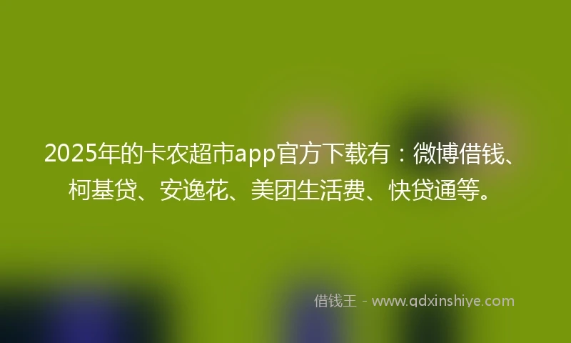 2025年的卡农超市app官方下载有：微博借钱、柯基贷、安逸花、美团生活费、快贷通等。
