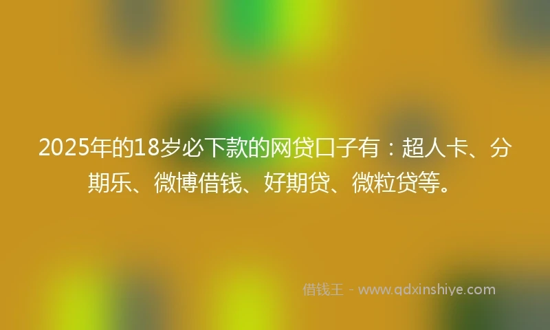 2025年的18岁必下款的网贷口子有：超人卡、分期乐、微博借钱、好期贷、微粒贷等。
