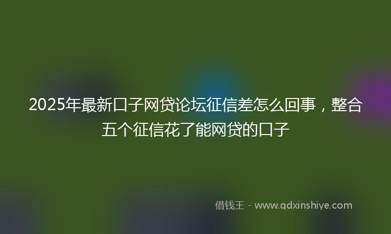 2025年最新口子网贷论坛征信差怎么回事，整合五个征信花了能网贷的口子