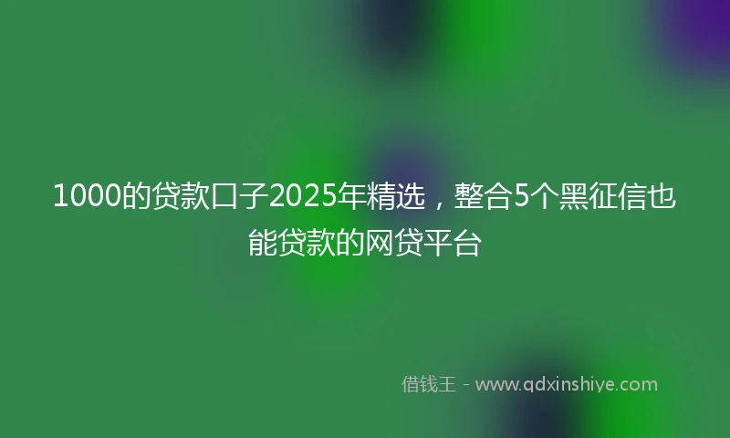 1000的贷款口子2025年精选，整合5个黑征信也能贷款的网贷平台