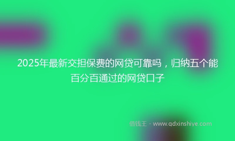 2025年最新交担保费的网贷可靠吗，归纳五个能百分百通过的网贷口子