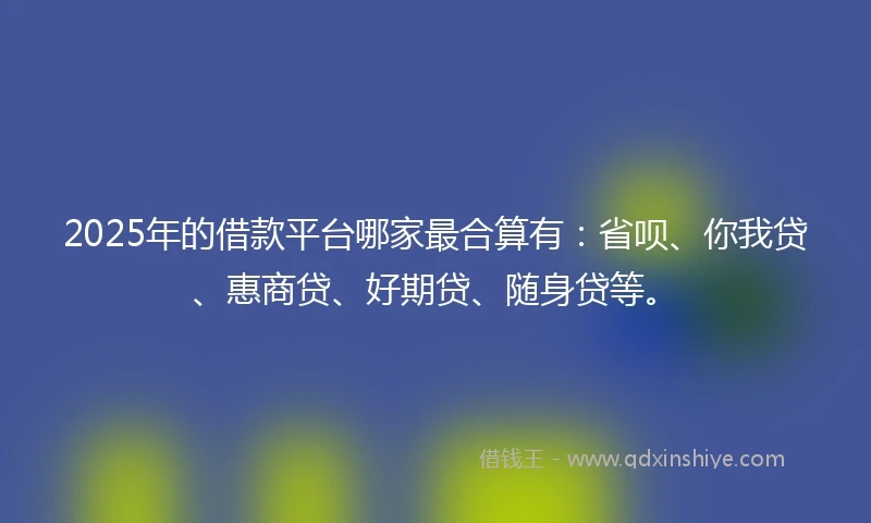 2025年的借款平台哪家最合算有：省呗、你我贷、惠商贷、好期贷、随身贷等。