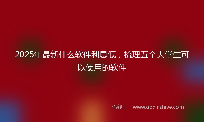 2025年最新什么软件利息低，梳理五个大学生可以使用的软件