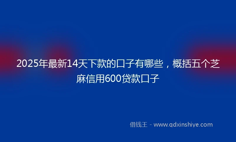 2025年最新14天下款的口子有哪些，概括五个芝麻信用600贷款口子
