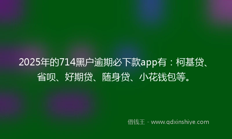 2025年的714黑户逾期必下款app有：柯基贷、省呗、好期贷、随身贷、小花钱包等。