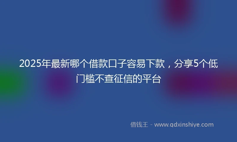 2025年最新哪个借款口子容易下款，分享5个低门槛不查征信的平台