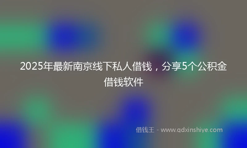 2025年最新南京线下私人借钱，分享5个公积金借钱软件