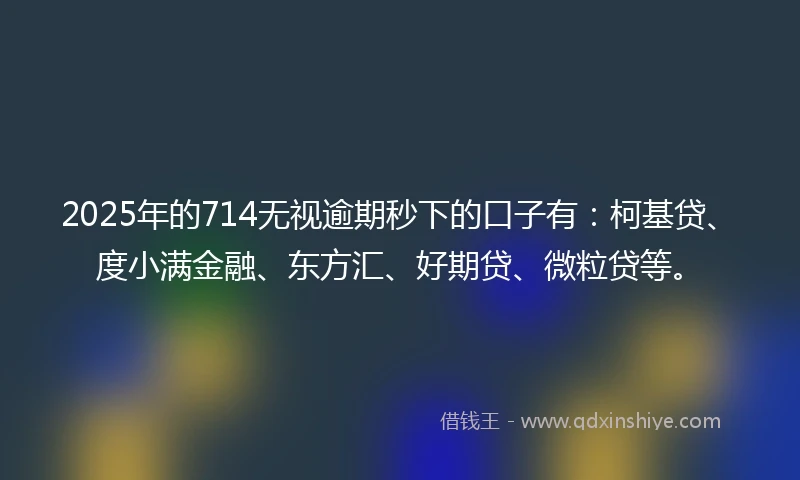 2025年的714无视逾期秒下的口子有：柯基贷、度小满金融、东方汇、好期贷、微粒贷等。