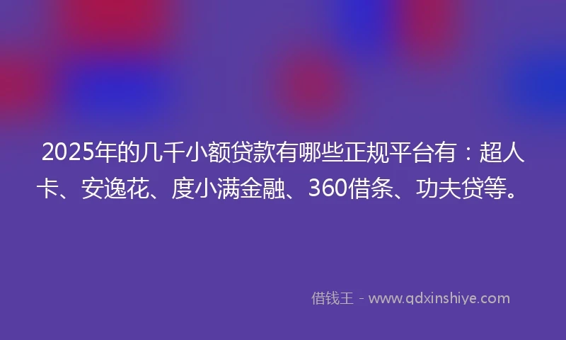 2025年的几千小额贷款有哪些正规平台有：超人卡、安逸花、度小满金融、360借条、功夫贷等。
