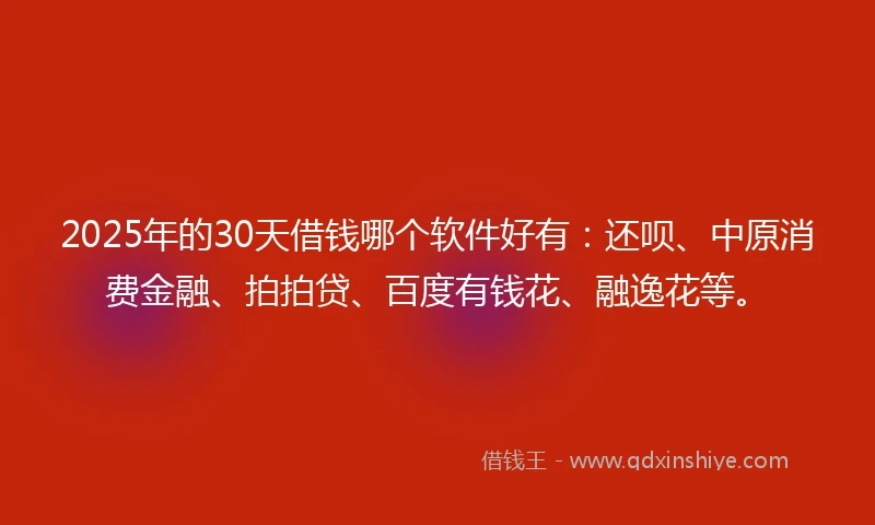 2025年的30天借钱哪个软件好有：还呗、中原消费金融、拍拍贷、百度有钱花、融逸花等。