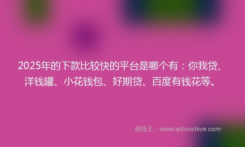 2025年的下款比较快的平台是哪个有：你我贷、洋钱罐、小花钱包、好期贷、百度有钱花等。