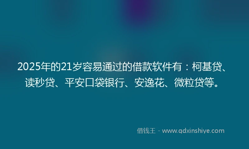 2025年的21岁容易通过的借款软件有：柯基贷、读秒贷、平安口袋银行、安逸花、微粒贷等。