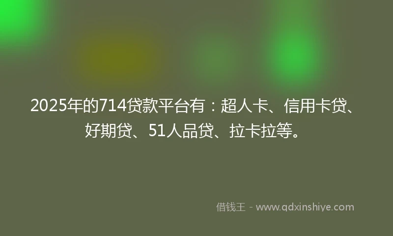2025年的714贷款平台有：超人卡、信用卡贷、好期贷、51人品贷、拉卡拉等。