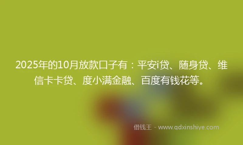 2025年的10月放款口子有：平安i贷、随身贷、维信卡卡贷、度小满金融、百度有钱花等。
