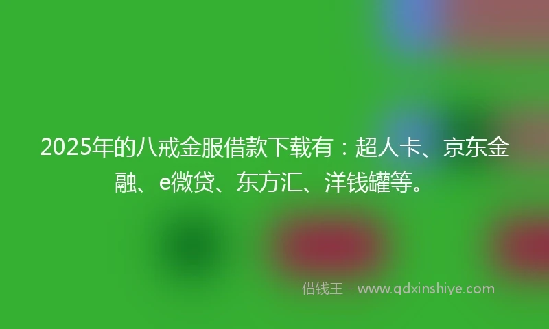 2025年的八戒金服借款下载有：超人卡、京东金融、e微贷、东方汇、洋钱罐等。