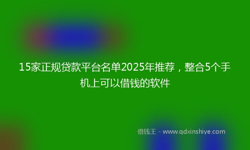 15家正规贷款平台名单2025年推荐，整合5个手机上可以借钱的软件