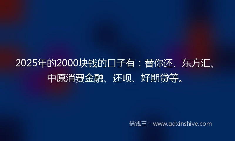 2025年的2000块钱的口子有：替你还、东方汇、中原消费金融、还呗、好期贷等。
