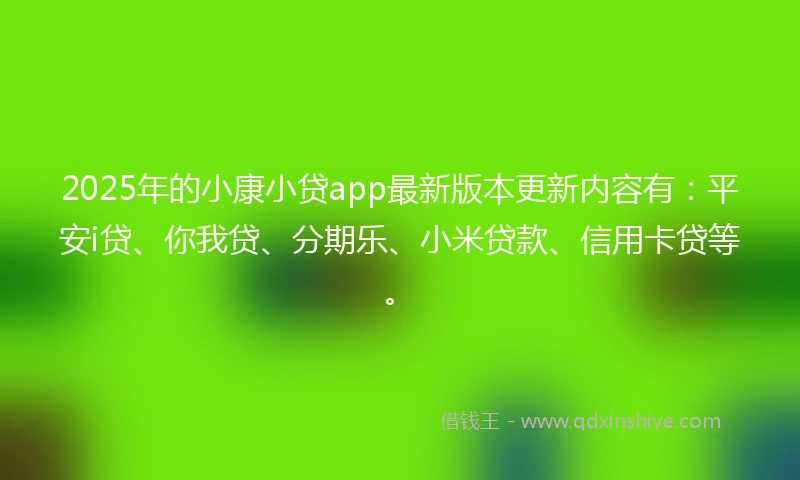 2025年的小康小贷app最新版本更新内容有：平安i贷、你我贷、分期乐、小米贷款、信用卡贷等。