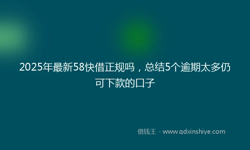 2025年最新58快借正规吗，总结5个逾期太多仍可下款的口子