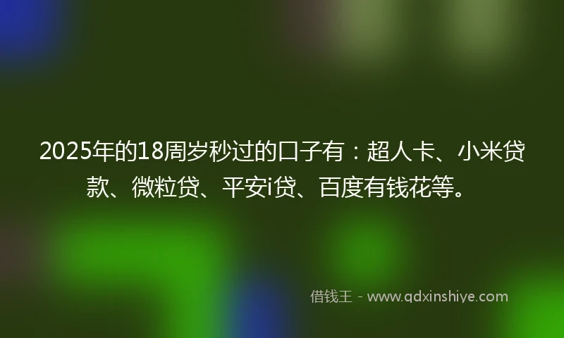 2025年的18周岁秒过的口子有：超人卡、小米贷款、微粒贷、平安i贷、百度有钱花等。