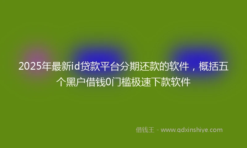 2025年最新id贷款平台分期还款的软件，概括五个黑户借钱0门槛极速下款软件
