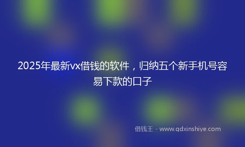 2025年最新vx借钱的软件，归纳五个新手机号容易下款的口子