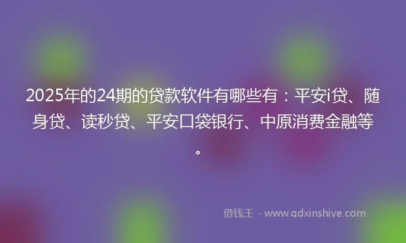 2025年的24期的贷款软件有哪些有：平安i贷、随身贷、读秒贷、平安口袋银行、中原消费金融等。