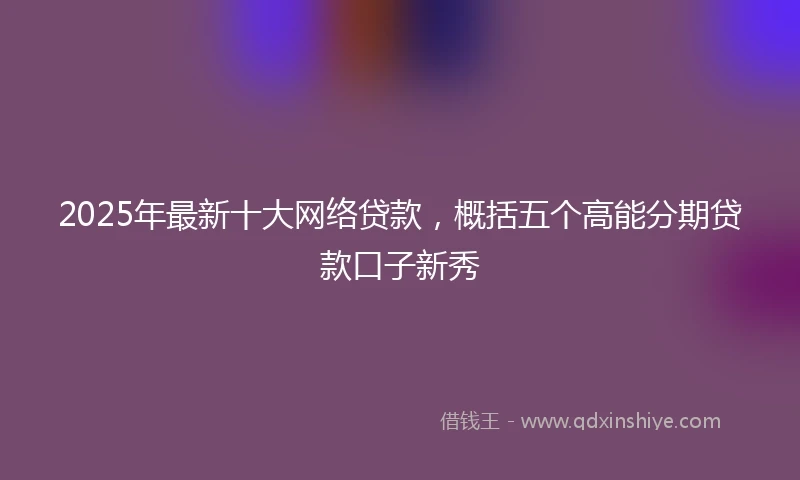 2025年最新十大网络贷款，概括五个高能分期贷款口子新秀