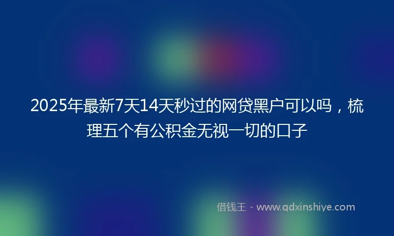 2025年最新7天14天秒过的网贷黑户可以吗，梳理五个有公积金无视一切的口子